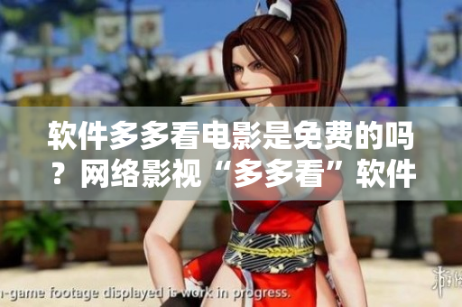 軟件多多看電影是免費的嗎？網(wǎng)絡(luò)影視“多多看”軟件費用揭秘！