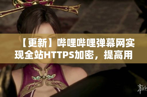 【更新】嗶哩嗶哩彈幕網(wǎng)實(shí)現(xiàn)全站HTTPS加密，提高用戶(hù)隱私保護(hù)
