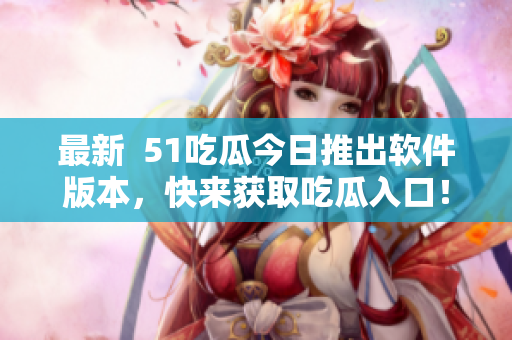 最新  51吃瓜今日推出軟件版本，快來獲取吃瓜入口！