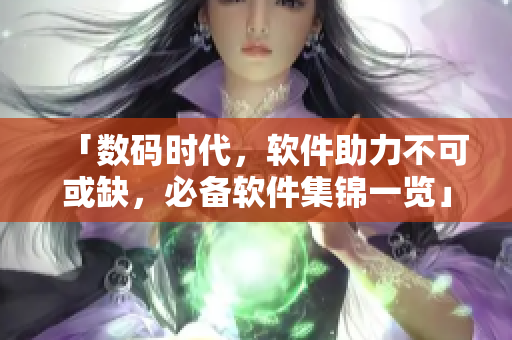「數(shù)碼時代，軟件助力不可或缺，必備軟件集錦一覽」