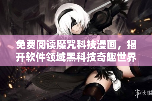 免費閱讀魔咒科技漫畫，揭開軟件領(lǐng)域黑科技奇趣世界