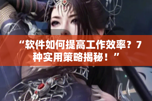 “軟件如何提高工作效率？7種實用策略揭秘！”