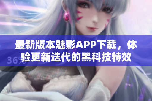 最新版本魅影APP下載，體驗(yàn)更新迭代的黑科技特效