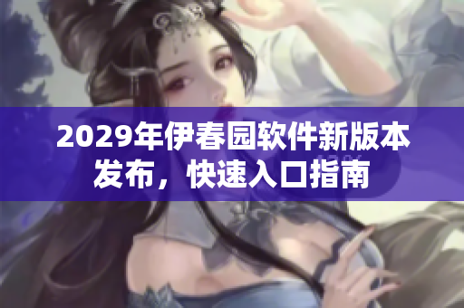 2029年伊春園軟件新版本發(fā)布，快速入口指南