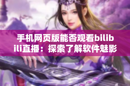 手機(jī)網(wǎng)頁版能否觀看bilibili直播：探索了解軟件魅影直播新功能
