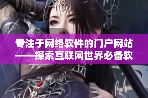 專注于網(wǎng)絡(luò)軟件的門戶網(wǎng)站——探索互聯(lián)網(wǎng)世界必備軟件