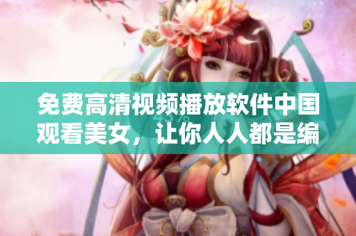 免費高清視頻播放軟件中國觀看美女，讓你人人都是編輯。