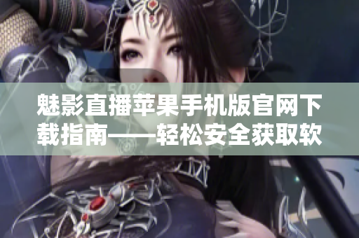 魅影直播蘋(píng)果手機(jī)版官網(wǎng)下載指南——輕松安全獲取軟件