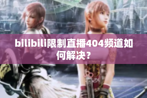 bilibili限制直播404頻道如何解決？