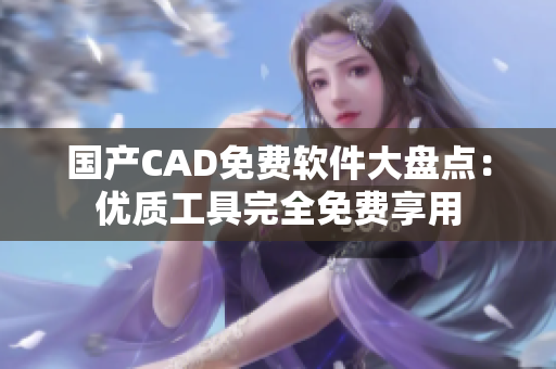 國(guó)產(chǎn)CAD免費(fèi)軟件大盤點(diǎn)：優(yōu)質(zhì)工具完全免費(fèi)享用