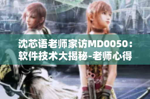 沈芯語(yǔ)老師家訪MD0050：軟件技術(shù)大揭秘-老師心得分享