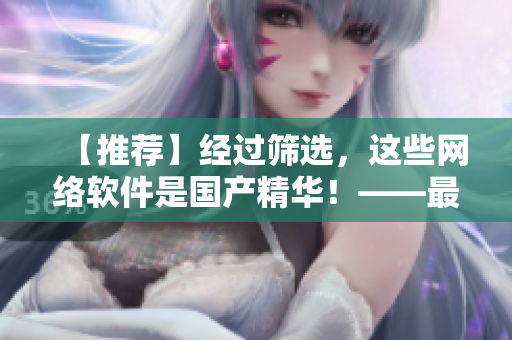 【推薦】經(jīng)過篩選，這些網(wǎng)絡(luò)軟件是國產(chǎn)精華！——最好的軟件推薦
