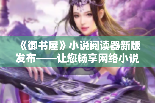 《御書屋》小說閱讀器新版發(fā)布——讓您暢享網(wǎng)絡(luò)小說閱讀之旅