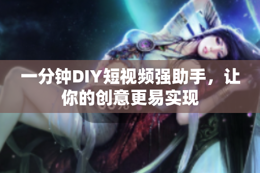 一分鐘DIY短視頻強(qiáng)助手，讓你的創(chuàng)意更易實(shí)現(xiàn)