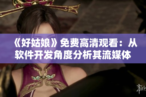 《好姑娘》免費高清觀看：從軟件開發(fā)角度分析其流媒體技術(shù)應(yīng)用