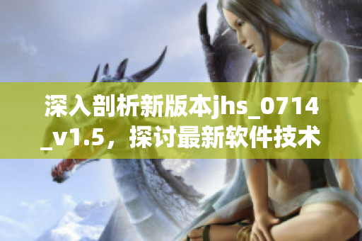 深入剖析新版本jhs_0714_v1.5，探討最新軟件技術(shù)與應(yīng)用