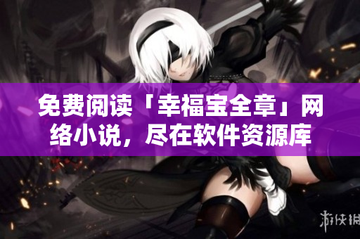 免費(fèi)閱讀「幸福寶全章」網(wǎng)絡(luò)小說，盡在軟件資源庫(kù)