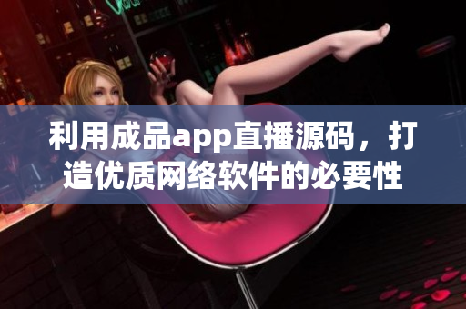利用成品app直播源碼，打造優(yōu)質(zhì)網(wǎng)絡(luò)軟件的必要性