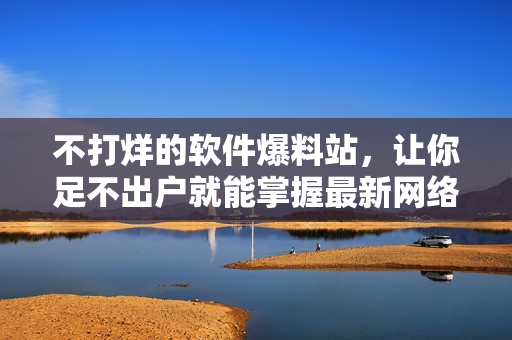 不打烊的軟件爆料站，讓你足不出戶就能掌握最新網(wǎng)絡(luò)軟件動態(tài)