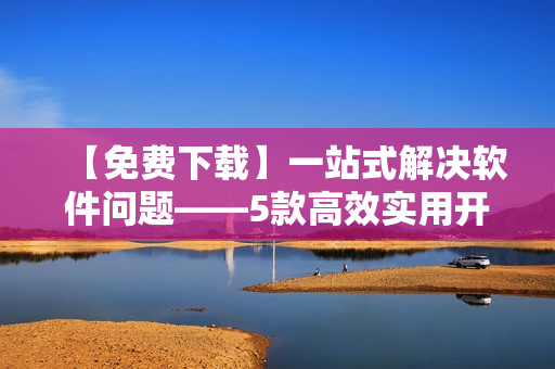 【免費下載】一站式解決軟件問題——5款高效實用開發(fā)軟件推薦