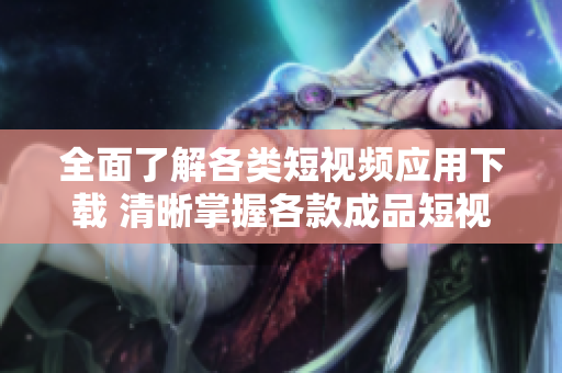全面了解各類短視頻應(yīng)用下載 清晰掌握各款成品短視頻APP下載指南