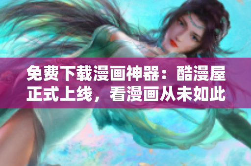 免費(fèi)下載漫畫神器：酷漫屋正式上線，看漫畫從未如此簡(jiǎn)單！