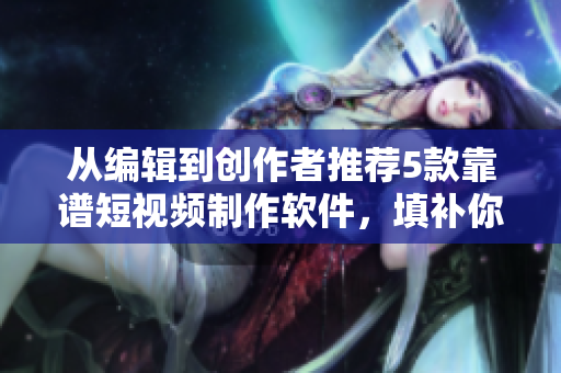 從編輯到創(chuàng)作者推薦5款靠譜短視頻制作軟件，填補你的視頻內容創(chuàng)作想象空白