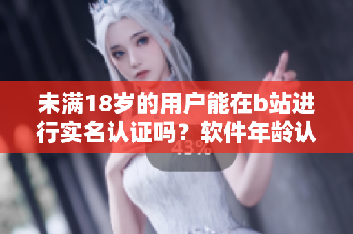 未滿18歲的用戶能在b站進(jìn)行實(shí)名認(rèn)證嗎？軟件年齡認(rèn)證政策解析