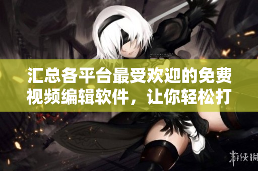 匯總各平臺最受歡迎的免費視頻編輯軟件，讓你輕松打造個性化視頻！