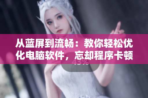 從藍(lán)屏到流暢：教你輕松優(yōu)化電腦軟件，忘卻程序卡頓煩惱