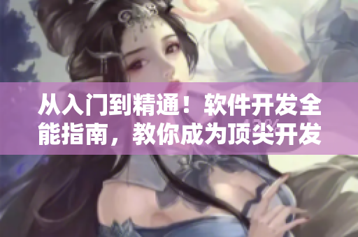 從入門到精通！軟件開發(fā)全能指南，教你成為頂尖開發(fā)工程師