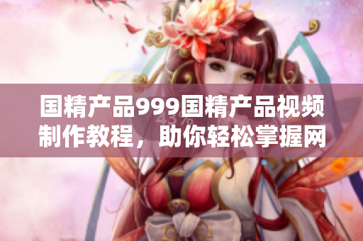 國精產(chǎn)品999國精產(chǎn)品視頻制作教程，助你輕松掌握網(wǎng)絡(luò)軟件開發(fā)技巧