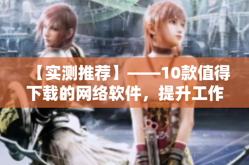 【實測推薦】——10款值得下載的網(wǎng)絡(luò)軟件，提升工作效率速度！