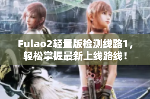 Fulao2輕量版檢測線路1，輕松掌握最新上線路線！