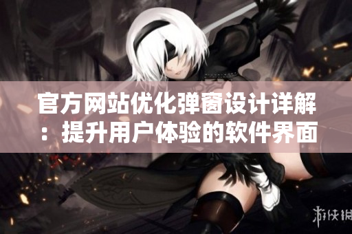 官方網(wǎng)站優(yōu)化彈窗設(shè)計(jì)詳解：提升用戶體驗(yàn)的軟件界面設(shè)計(jì)技巧
