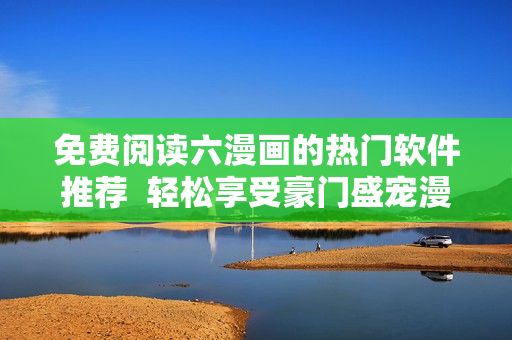 免費(fèi)閱讀六漫畫的熱門軟件推薦  輕松享受豪門盛寵漫畫的閱讀和下載體驗