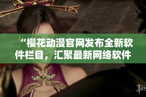 “櫻花動漫官網發(fā)布全新軟件欄目，匯聚最新網絡軟件資訊與科技趨勢！”
