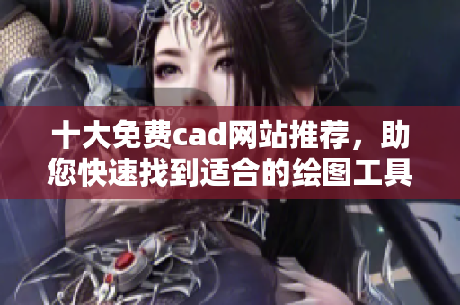 十大免費cad網(wǎng)站推薦，助您快速找到適合的繪圖工具