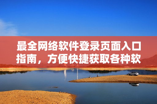 最全網(wǎng)絡(luò)軟件登錄頁面入口指南，方便快捷獲取各種軟件平臺入口，節(jié)省時間！