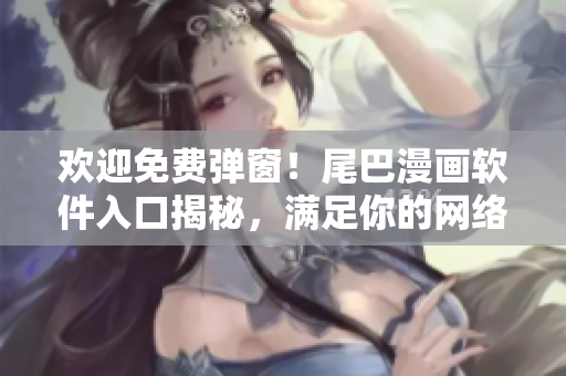 歡迎免費(fèi)彈窗！尾巴漫畫(huà)軟件入口揭秘，滿(mǎn)足你的網(wǎng)絡(luò)漫畫(huà)追劇需求