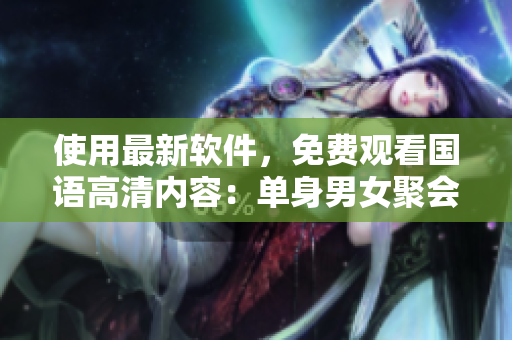 使用最新軟件，免費觀看國語高清內(nèi)容：單身男女聚會派對！