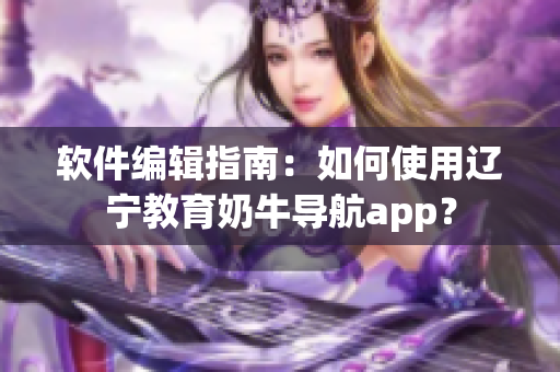 軟件編輯指南：如何使用遼寧教育奶牛導(dǎo)航app？