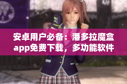 安卓用戶必備：潘多拉魔盒app免費(fèi)下載，多功能軟件應(yīng)有盡有！