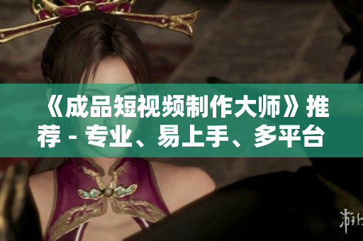 《成品短視頻制作大師》推薦 - 專業(yè)、易上手、多平臺支持的編輯工具