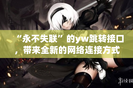 “永不失聯(lián)”的yw跳轉(zhuǎn)接口，帶來全新的網(wǎng)絡(luò)連接方式