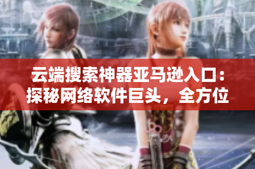 云端搜索神器亞馬遜入口：探秘網(wǎng)絡(luò)軟件巨頭，全方位解析其應(yīng)用與發(fā)展