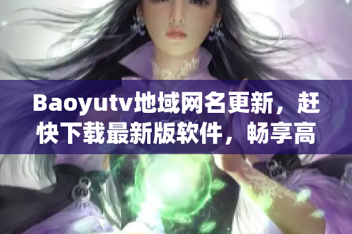 Baoyutv地域網(wǎng)名更新，趕快下載最新版軟件，暢享高清流暢直播體驗！