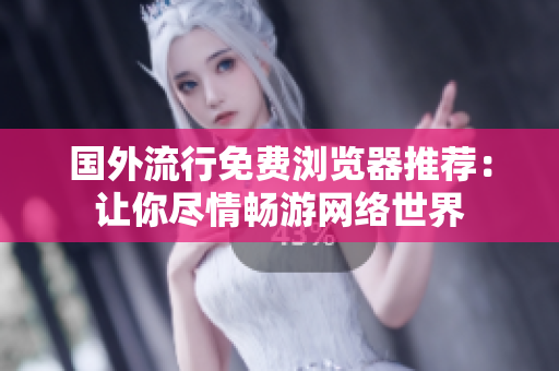 國(guó)外流行免費(fèi)瀏覽器推薦：讓你盡情暢游網(wǎng)絡(luò)世界