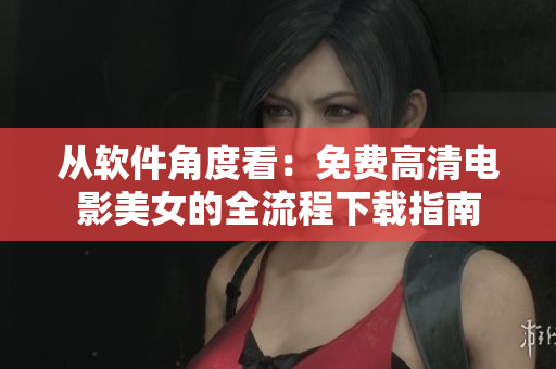 從軟件角度看：免費(fèi)高清電影美女的全流程下載指南