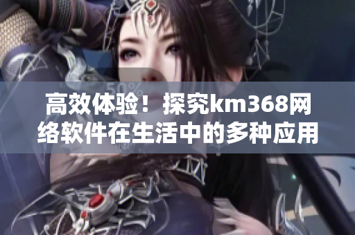 高效體驗(yàn)！探究km368網(wǎng)絡(luò)軟件在生活中的多種應(yīng)用場(chǎng)景